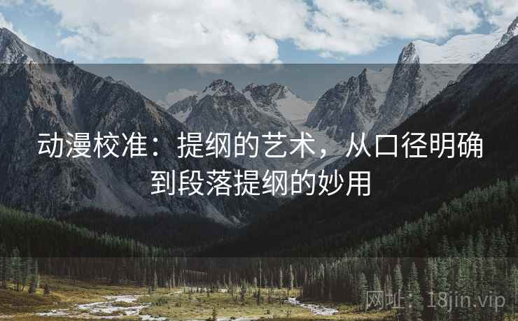 动漫校准：提纲的艺术，从口径明确到段落提纲的妙用