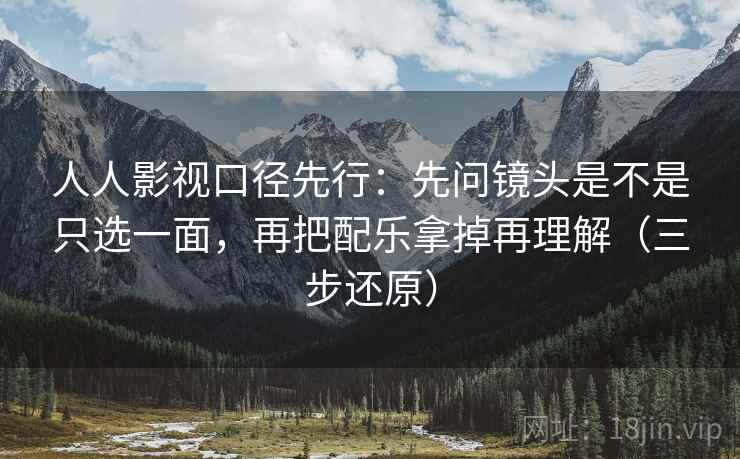 人人影视口径先行：先问镜头是不是只选一面，再把配乐拿掉再理解（三步还原）