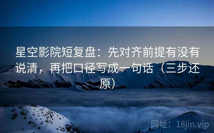 星空影院短复盘：先对齐前提有没有说清，再把口径写成一句话（三步还原）