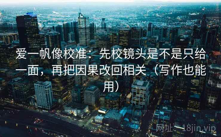 爱一帆像校准：先校镜头是不是只给一面，再把因果改回相关（写作也能用）