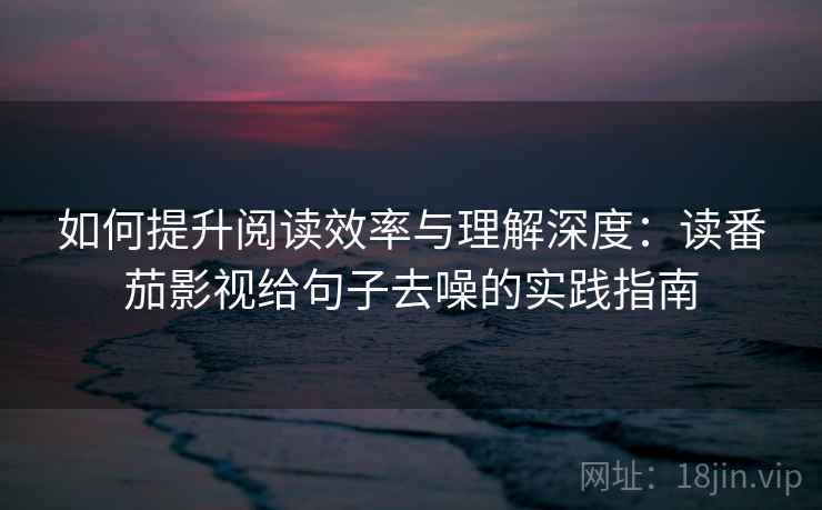 如何提升阅读效率与理解深度：读番茄影视给句子去噪的实践指南