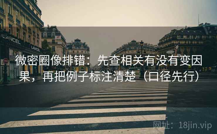 微密圈像排错：先查相关有没有变因果，再把例子标注清楚（口径先行）