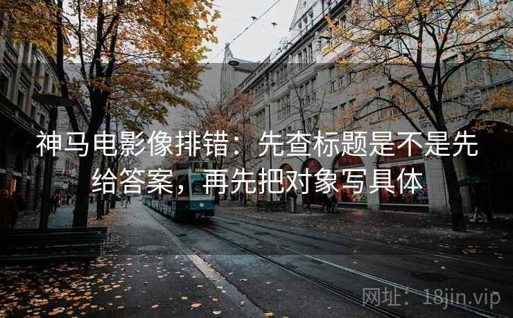 神马电影像排错：先查标题是不是先给答案，再先把对象写具体