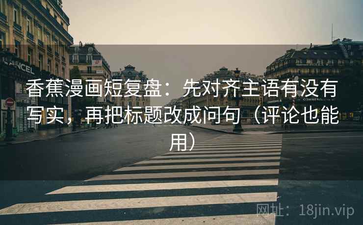 香蕉漫画短复盘：先对齐主语有没有写实，再把标题改成问句（评论也能用）