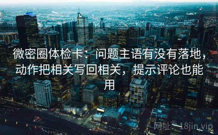 微密圈体检卡：问题主语有没有落地，动作把相关写回相关，提示评论也能用