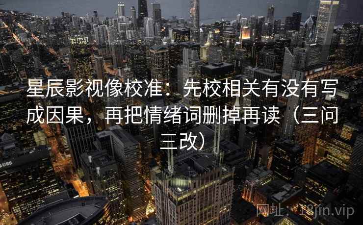 星辰影视像校准：先校相关有没有写成因果，再把情绪词删掉再读（三问三改）