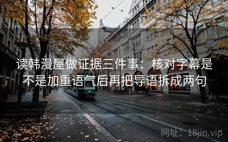 读韩漫屋做证据三件事：核对字幕是不是加重语气后再把导语拆成两句