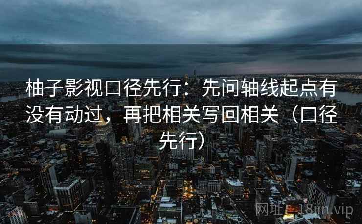 柚子影视口径先行：先问轴线起点有没有动过，再把相关写回相关（口径先行）