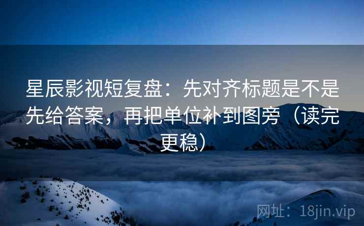 星辰影视短复盘:先对齐标题是不是先给答案,再把单位补到图旁(读完更稳)