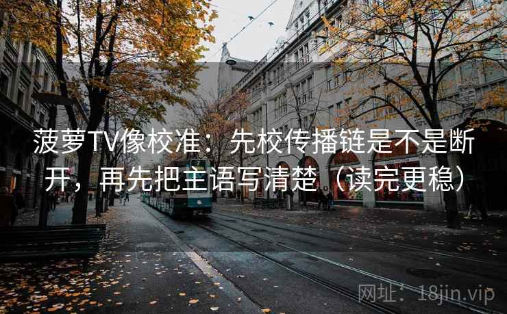 菠萝TV像校准：先校传播链是不是断开，再先把主语写清楚（读完更稳）