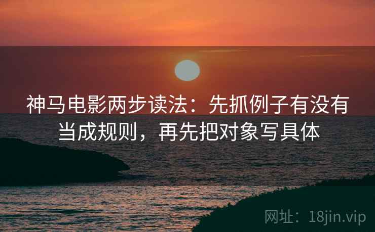 神马电影两步读法：先抓例子有没有当成规则，再先把对象写具体