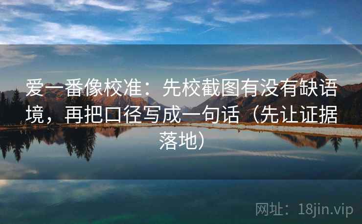 爱一番像校准：先校截图有没有缺语境，再把口径写成一句话（先让证据落地）
