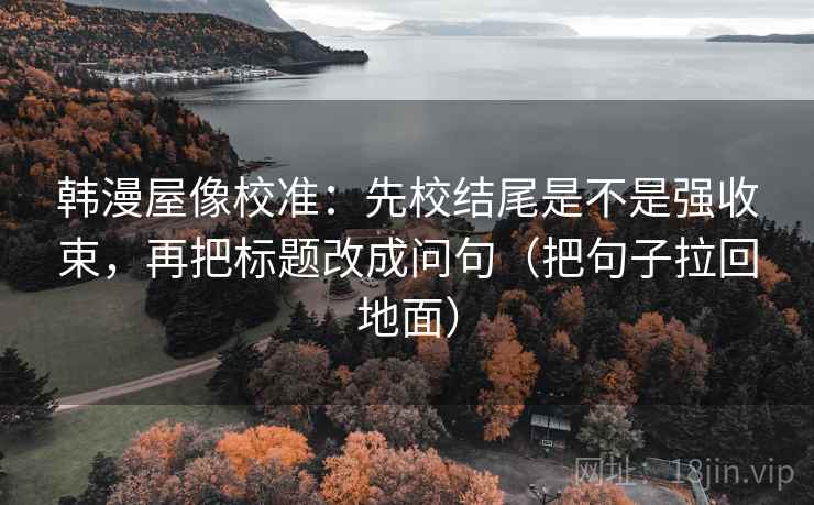 韩漫屋像校准:先校结尾是不是强收束,再把标题改成问句(把句子拉回地面)