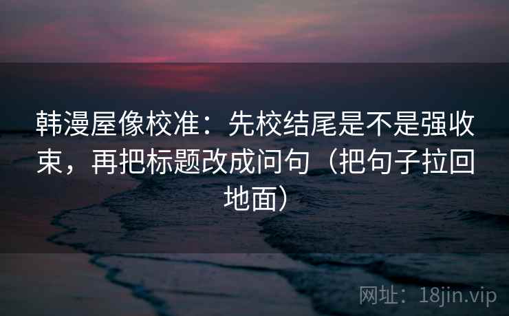 韩漫屋像校准：先校结尾是不是强收束，再把标题改成问句（把句子拉回地面）