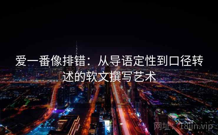爱一番像排错：从导语定性到口径转述的软文撰写艺术