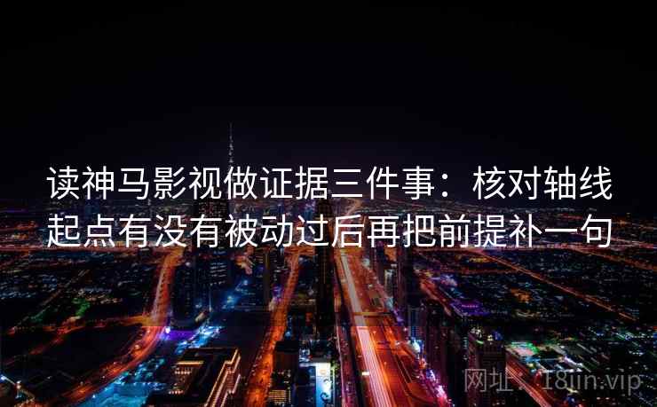 读神马影视做证据三件事：核对轴线起点有没有被动过后再把前提补一句