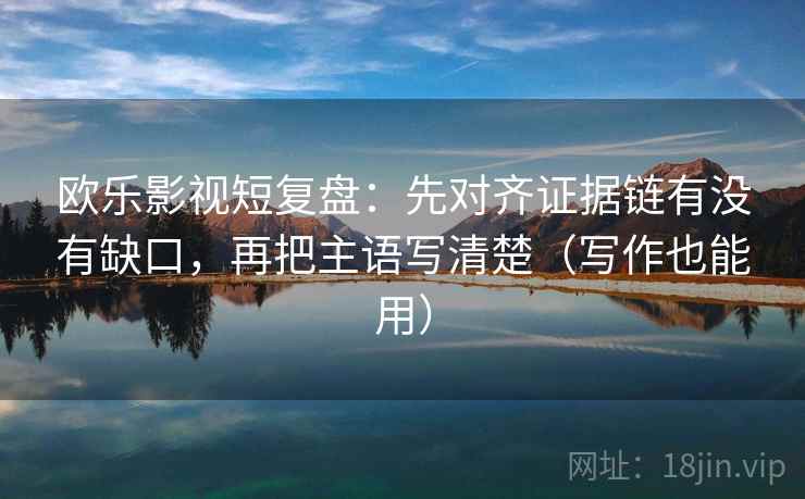 欧乐影视短复盘：先对齐证据链有没有缺口，再把主语写清楚（写作也能用）