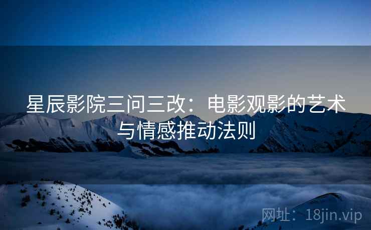 星辰影院三问三改：电影观影的艺术与情感推动法则