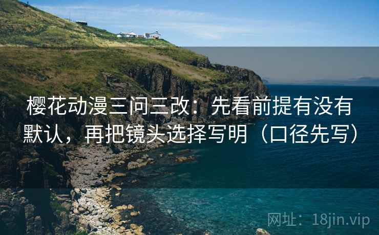 樱花动漫三问三改:先看前提有没有默认,再把镜头选择写明(口径先写)