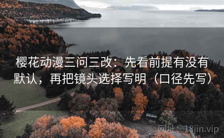 樱花动漫三问三改：先看前提有没有默认，再把镜头选择写明（口径先写）