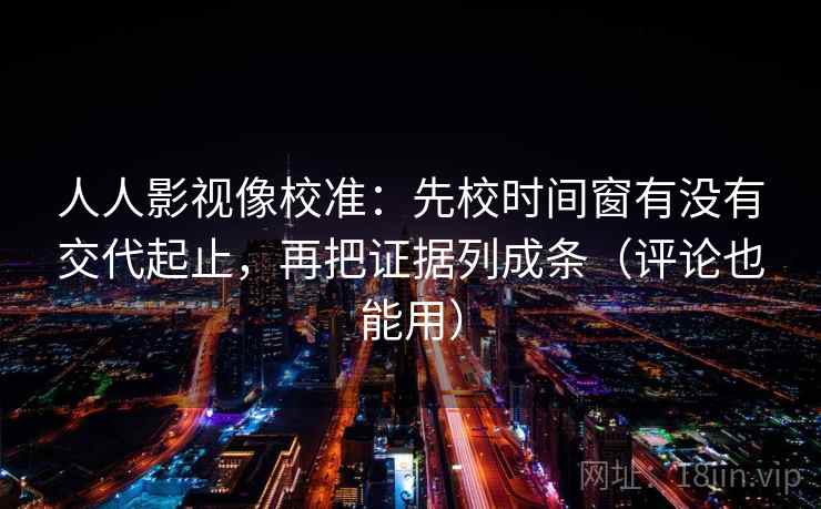 人人影视像校准：先校时间窗有没有交代起止，再把证据列成条（评论也能用）