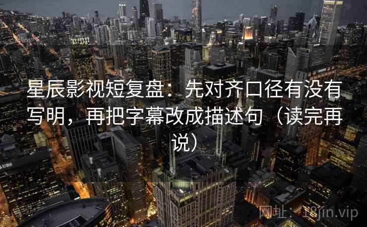 星辰影视短复盘：先对齐口径有没有写明，再把字幕改成描述句（读完再说）