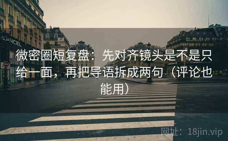微密圈短复盘：先对齐镜头是不是只给一面，再把导语拆成两句（评论也能用）
