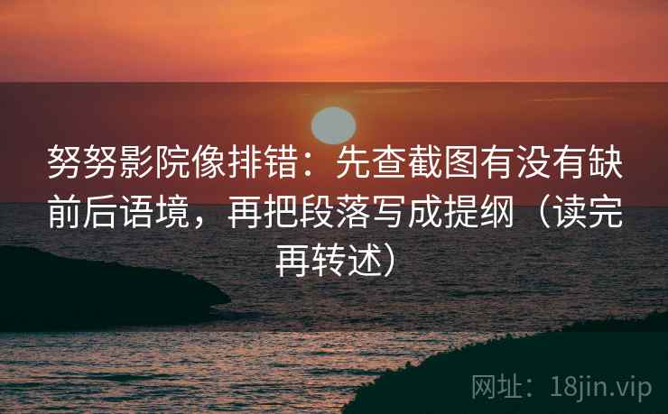 努努影院像排错：先查截图有没有缺前后语境，再把段落写成提纲（读完再转述）