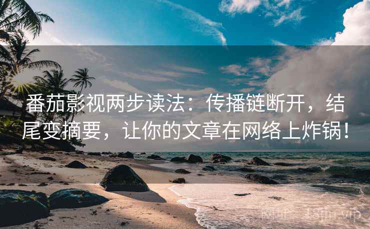 番茄影视两步读法：传播链断开，结尾变摘要，让你的文章在网络上炸锅！