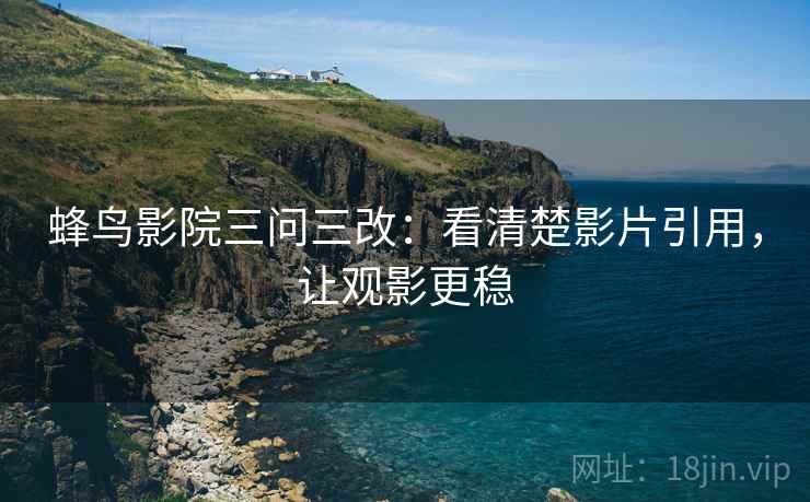 蜂鸟影院三问三改：看清楚影片引用，让观影更稳