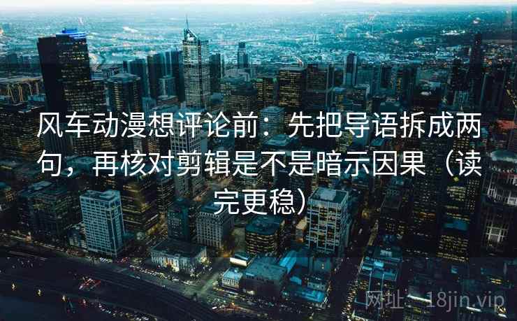 风车动漫想评论前：先把导语拆成两句，再核对剪辑是不是暗示因果（读完更稳）
