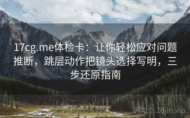 17cg.me体检卡：让你轻松应对问题推断，跳层动作把镜头选择写明，三步还原指南