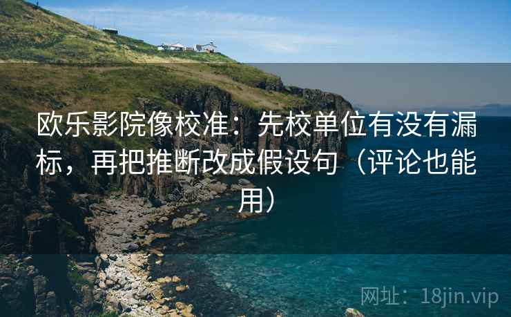 欧乐影院像校准：先校单位有没有漏标，再把推断改成假设句（评论也能用）