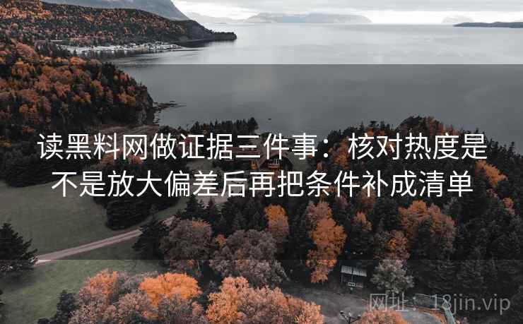 读黑料网做证据三件事:核对热度是不是放大偏差后再把条件补成清单