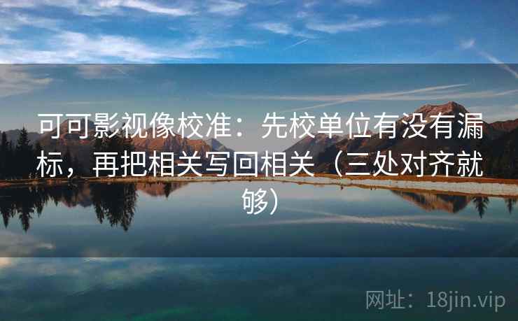 可可影视像校准：先校单位有没有漏标，再把相关写回相关（三处对齐就够）
