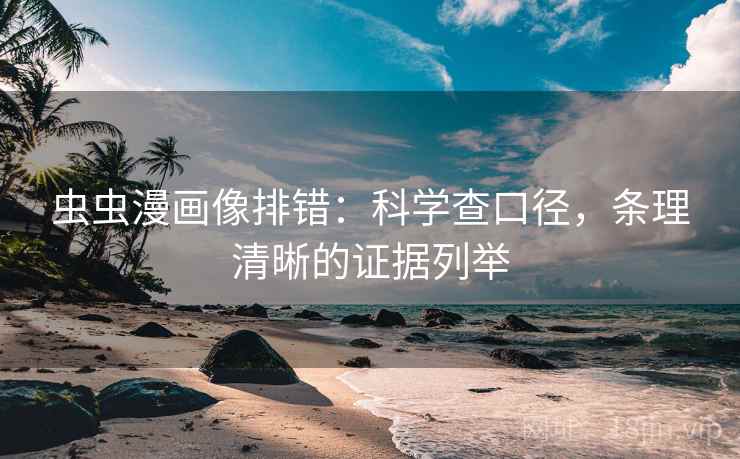 虫虫漫画像排错：科学查口径，条理清晰的证据列举