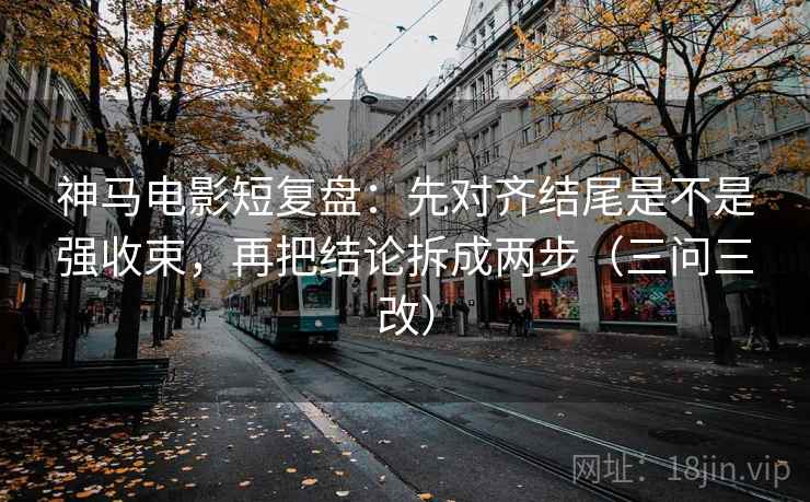 神马电影短复盘:先对齐结尾是不是强收束,再把结论拆成两步(三问三改)