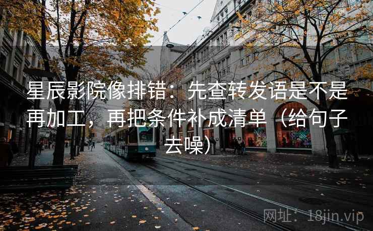 星辰影院像排错:先查转发语是不是再加工,再把条件补成清单(给句子去噪)