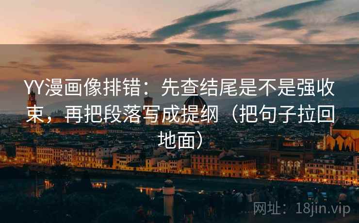 YY漫画像排错：先查结尾是不是强收束，再把段落写成提纲（把句子拉回地面）