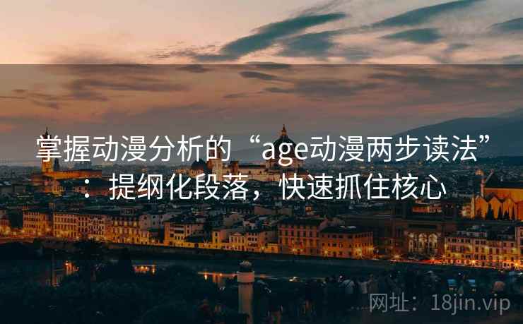 掌握动漫分析的“age动漫两步读法”：提纲化段落，快速抓住核心