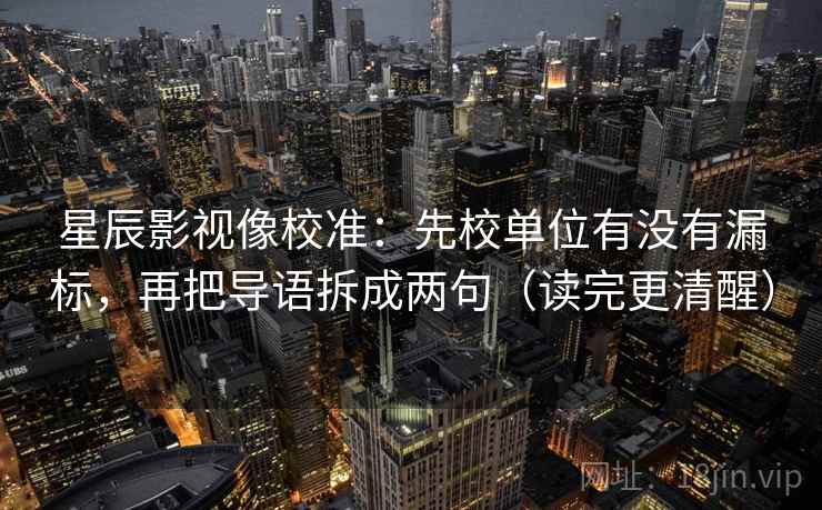 星辰影视像校准：先校单位有没有漏标，再把导语拆成两句（读完更清醒）