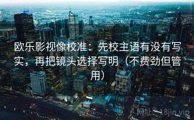 欧乐影视像校准：先校主语有没有写实，再把镜头选择写明（不费劲但管用）