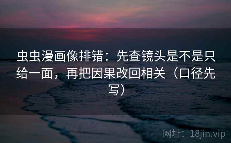 虫虫漫画像排错：先查镜头是不是只给一面，再把因果改回相关（口径先写）