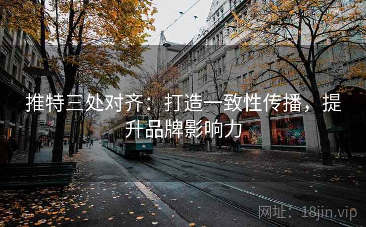 推特三处对齐：打造一致性传播，提升品牌影响力