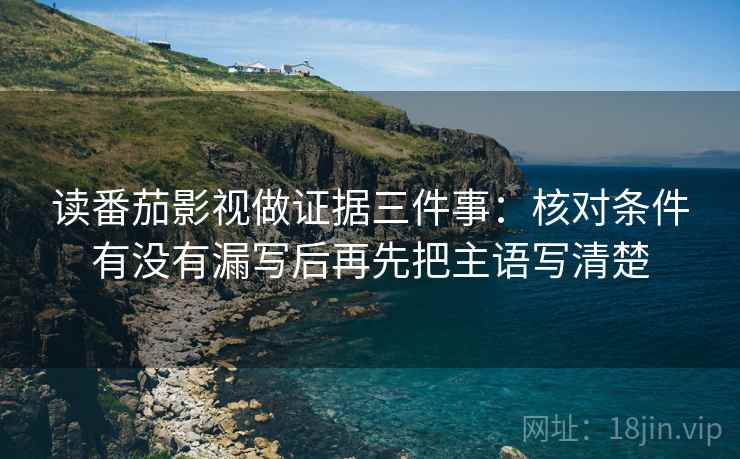 读番茄影视做证据三件事：核对条件有没有漏写后再先把主语写清楚