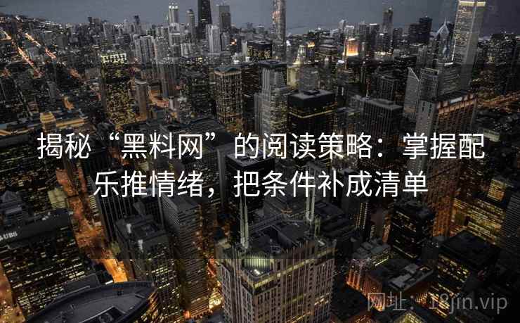 揭秘“黑料网”的阅读策略：掌握配乐推情绪，把条件补成清单