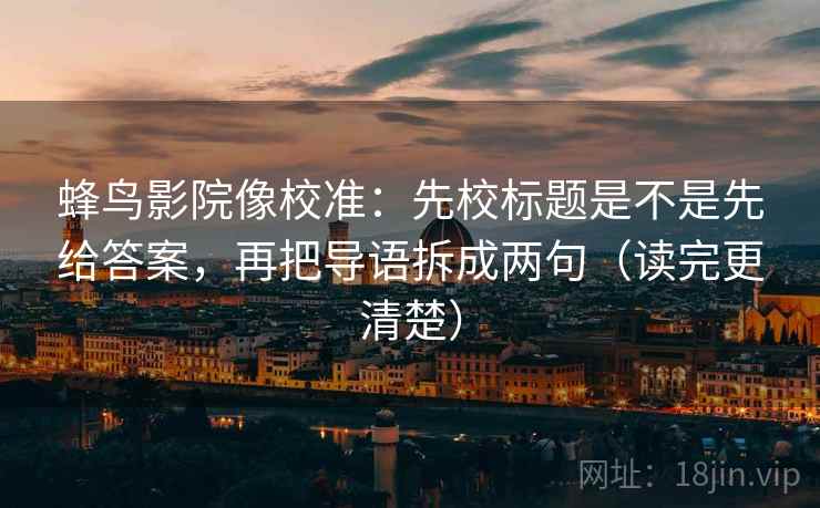 蜂鸟影院像校准：先校标题是不是先给答案，再把导语拆成两句（读完更清楚）