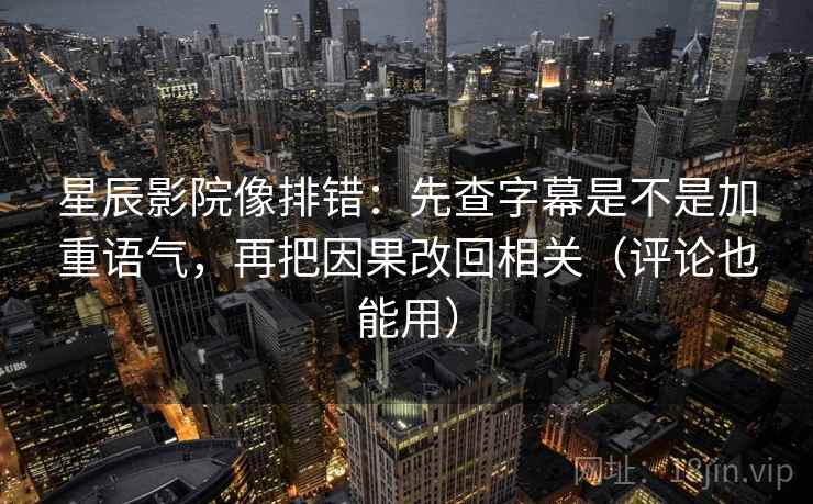 星辰影院像排错:先查字幕是不是加重语气,再把因果改回相关(评论也能用)
