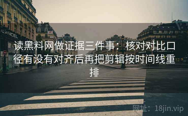 读黑料网做证据三件事：核对对比口径有没有对齐后再把剪辑按时间线重排