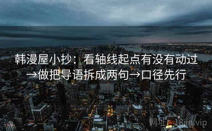 韩漫屋小抄:看轴线起点有没有动过→做把导语拆成两句→口径先行